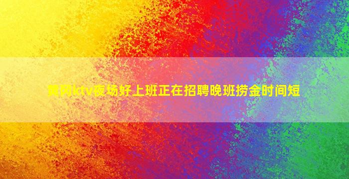 黄冈ktv夜场好上班正在招聘晚班捞金时间短